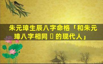 朱元璋生辰八字命格「和朱元璋八字相同 ☘ 的现代人」